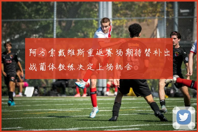 阿方索戴维斯重返赛场期待替补出战葡体教练决定上场机会