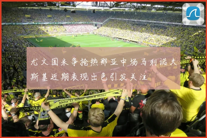 尤文国米争抢热那亚中场马利诺夫斯基近期表现出色引发关注