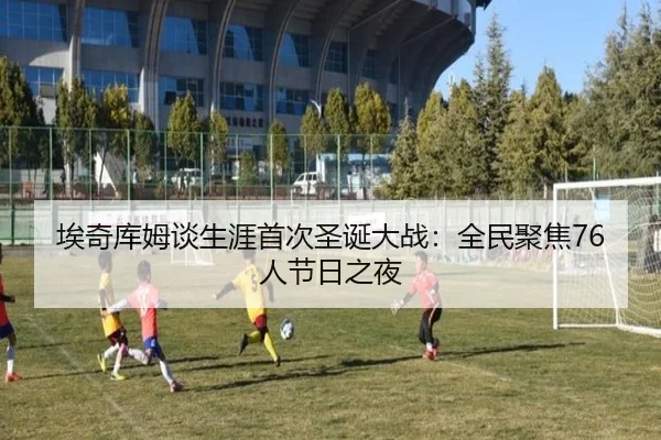 埃奇库姆谈生涯首次圣诞大战:全民聚焦76人节日之夜(CSLBuyBalls)
